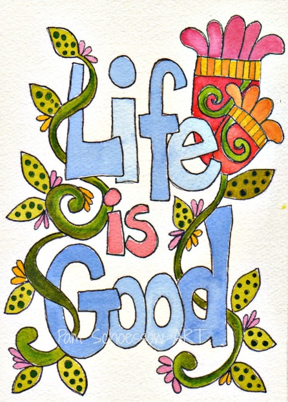 Life is Good by Pam Schoessow  pamelajeannestudio.com